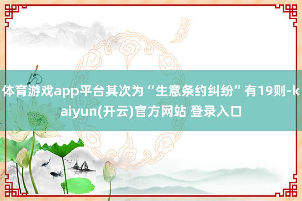 体育游戏app平台其次为“生意条约纠纷”有19则-kaiyun(开云)官方网站 登录入口