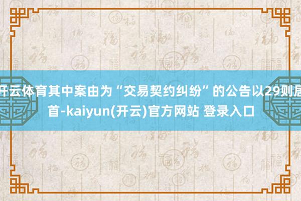 开云体育其中案由为“交易契约纠纷”的公告以29则居首-kaiyun(开云)官方网站 登录入口