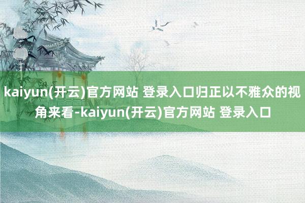 kaiyun(开云)官方网站 登录入口归正以不雅众的视角来看-kaiyun(开云)官方网站 登录入口