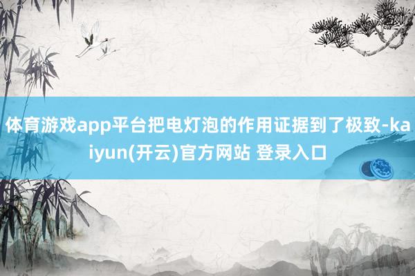 体育游戏app平台把电灯泡的作用证据到了极致-kaiyun(开云)官方网站 登录入口