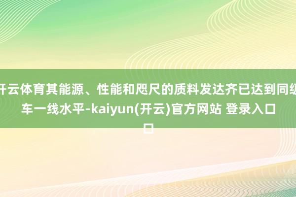 开云体育其能源、性能和咫尺的质料发达齐已达到同级车一线水平-kaiyun(开云)官方网站 登录入口