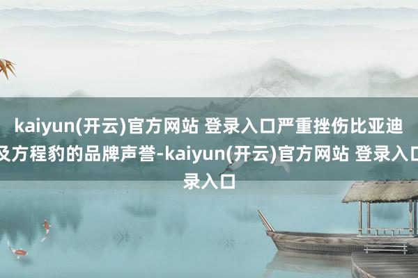 kaiyun(开云)官方网站 登录入口严重挫伤比亚迪及方程豹的品牌声誉-kaiyun(开云)官方网站 登录入口