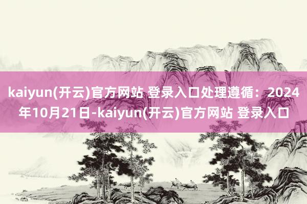 kaiyun(开云)官方网站 登录入口处理遵循：2024年10月21日-kaiyun(开云)官方网站 登录入口