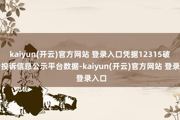 kaiyun(开云)官方网站 登录入口凭据12315破费者投诉信息公示平台数据-kaiyun(开云)官方网站 登录入口