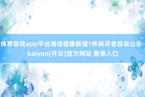 体育游戏app平台海信视像新增1件耗尽者投诉公示-kaiyun(开云)官方网站 登录入口