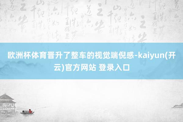 欧洲杯体育晋升了整车的视觉端倪感-kaiyun(开云)官方网站 登录入口