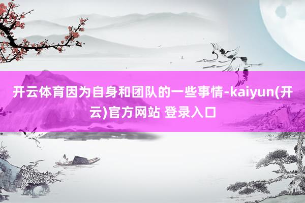 开云体育因为自身和团队的一些事情-kaiyun(开云)官方网站 登录入口