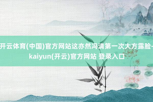 开云体育(中国)官方网站这亦然冯清第一次大方露脸-kaiyun(开云)官方网站 登录入口