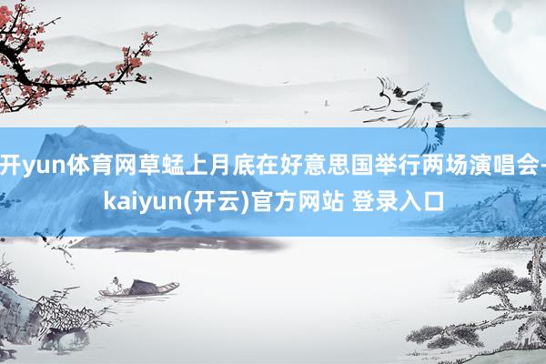 开yun体育网草蜢上月底在好意思国举行两场演唱会-kaiyun(开云)官方网站 登录入口