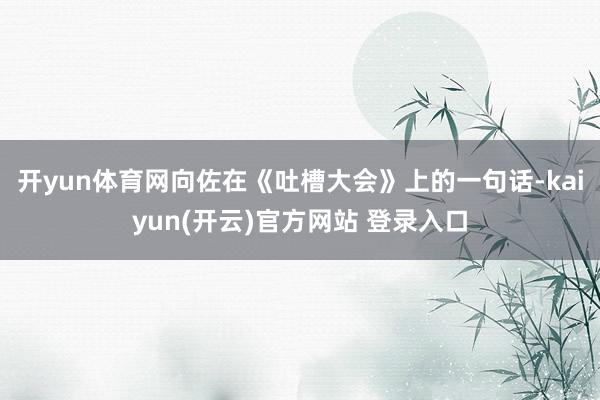 开yun体育网向佐在《吐槽大会》上的一句话-kaiyun(开云)官方网站 登录入口