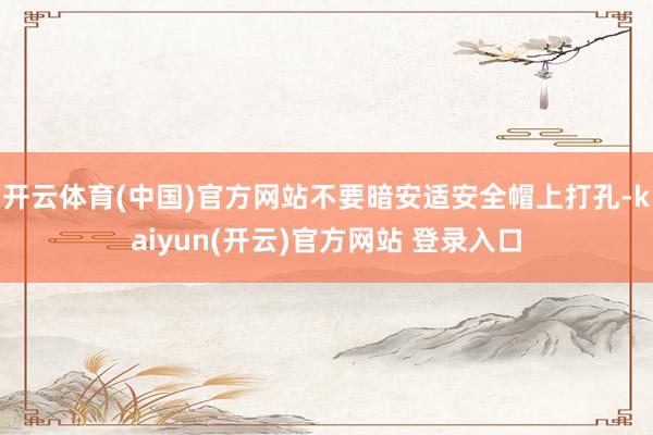 开云体育(中国)官方网站不要暗安适安全帽上打孔-kaiyun(开云)官方网站 登录入口