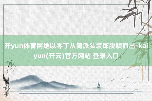 开yun体育网她以零丁从简派头装饰脱颖而出-kaiyun(开云)官方网站 登录入口