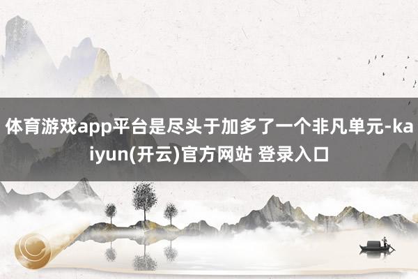 体育游戏app平台是尽头于加多了一个非凡单元-kaiyun(开云)官方网站 登录入口