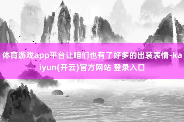 体育游戏app平台让咱们也有了好多的出装表情-kaiyun(开云)官方网站 登录入口