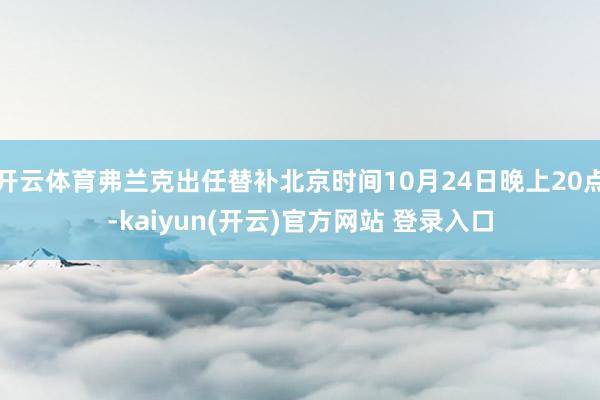 开云体育弗兰克出任替补北京时间10月24日晚上20点-kaiyun(开云)官方网站 登录入口