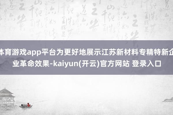 体育游戏app平台为更好地展示江苏新材料专精特新企业革命效果-kaiyun(开云)官方网站 登录入口