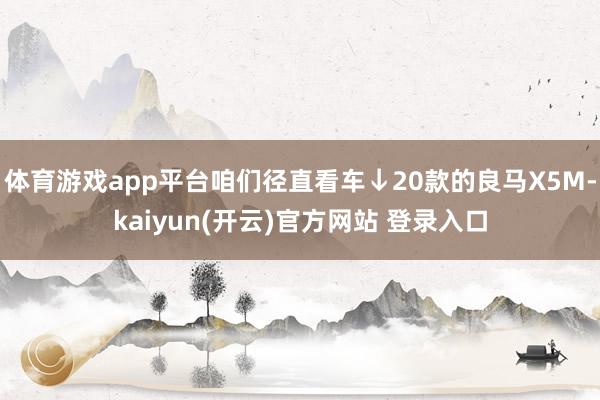 体育游戏app平台咱们径直看车↓20款的良马X5M-kaiyun(开云)官方网站 登录入口