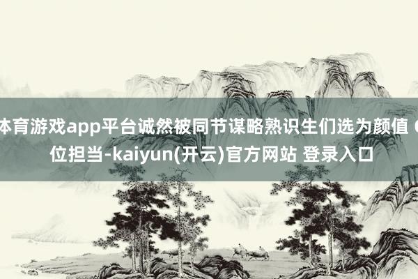 体育游戏app平台诚然被同节谋略熟识生们选为颜值 C 位担当-kaiyun(开云)官方网站 登录入口