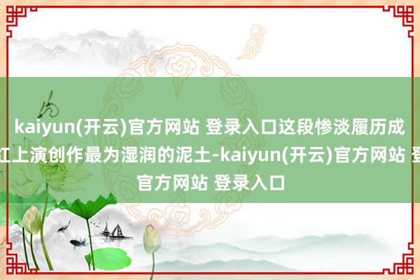 kaiyun(开云)官方网站 登录入口这段惨淡履历成为惠英红上演创作最为湿润的泥土-kaiyun(开云)官方网站 登录入口