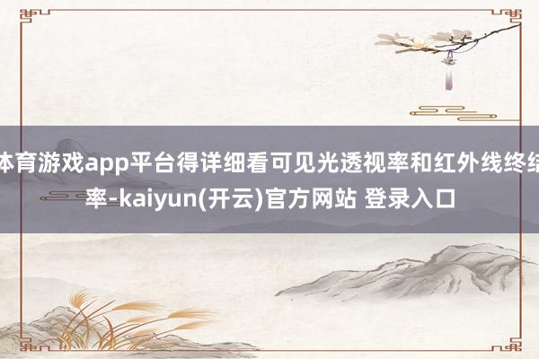 体育游戏app平台得详细看可见光透视率和红外线终结率-kaiyun(开云)官方网站 登录入口