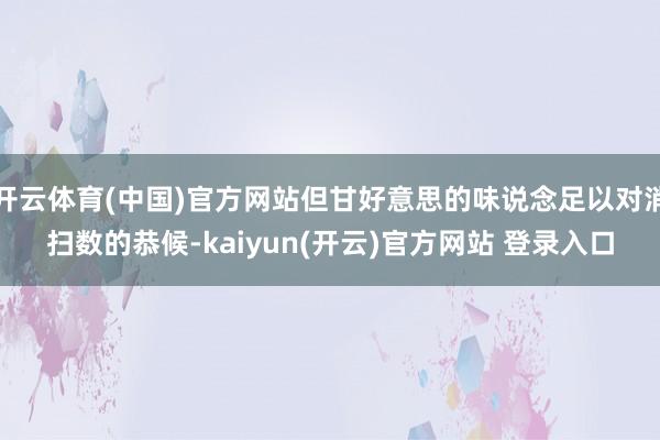 开云体育(中国)官方网站但甘好意思的味说念足以对消扫数的恭候-kaiyun(开云)官方网站 登录入口