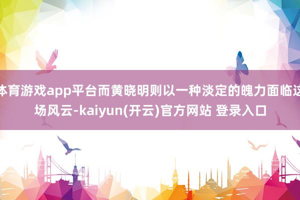 体育游戏app平台而黄晓明则以一种淡定的魄力面临这场风云-kaiyun(开云)官方网站 登录入口