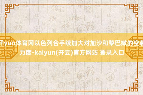 开yun体育网以色列合手续加大对加沙和黎巴嫩的空袭力度-kaiyun(开云)官方网站 登录入口