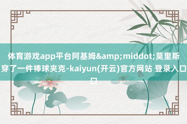 体育游戏app平台阿基姆&middot;莫里斯穿了一件棒球夹克-kaiyun(开云)官方网站 登录入口