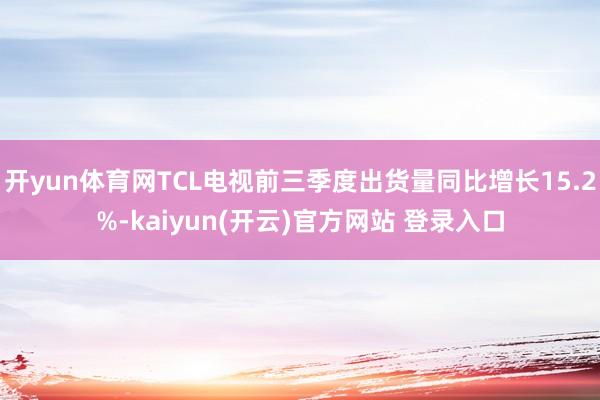 开yun体育网TCL电视前三季度出货量同比增长15.2%-kaiyun(开云)官方网站 登录入口