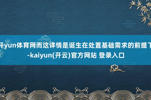 开yun体育网而这详情是诞生在处置基础需求的前提下-kaiyun(开云)官方网站 登录入口