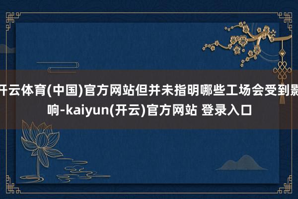 开云体育(中国)官方网站但并未指明哪些工场会受到影响-kaiyun(开云)官方网站 登录入口