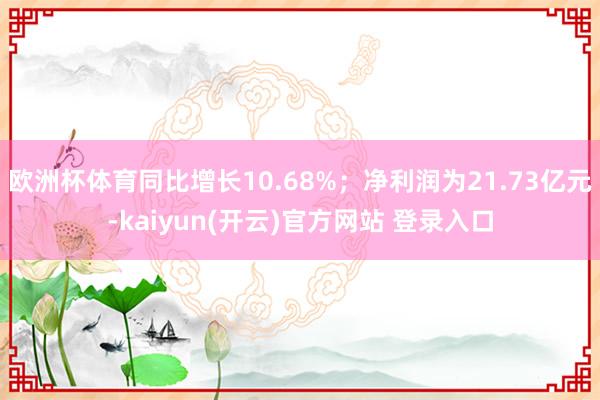 欧洲杯体育同比增长10.68%；净利润为21.73亿元-kaiyun(开云)官方网站 登录入口