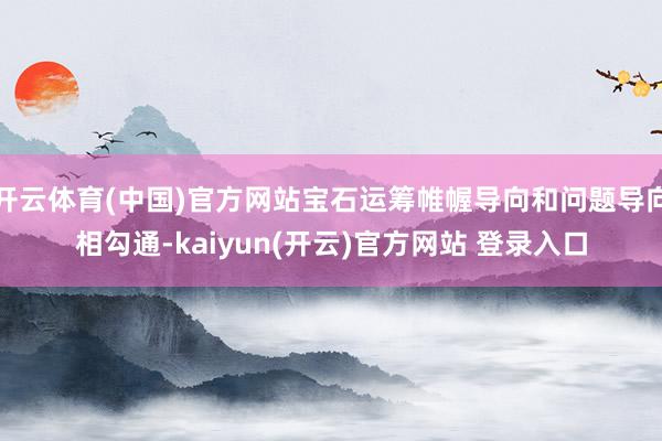 开云体育(中国)官方网站宝石运筹帷幄导向和问题导向相勾通-kaiyun(开云)官方网站 登录入口