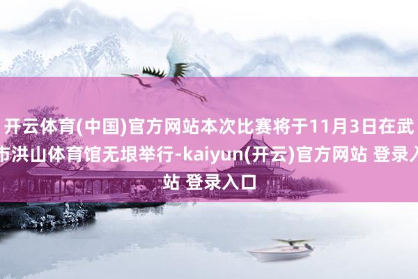 开云体育(中国)官方网站本次比赛将于11月3日在武汉市洪山体育馆无垠举行-kaiyun(开云)官方网站 登录入口