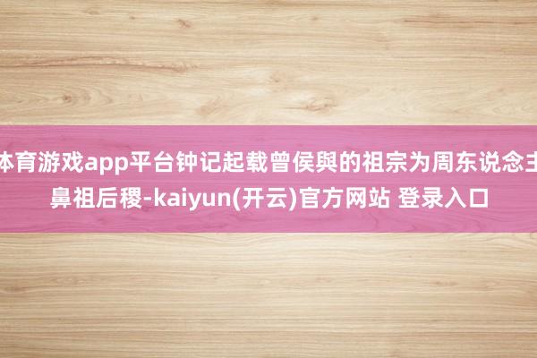 体育游戏app平台钟记起载曾侯與的祖宗为周东说念主鼻祖后稷-kaiyun(开云)官方网站 登录入口