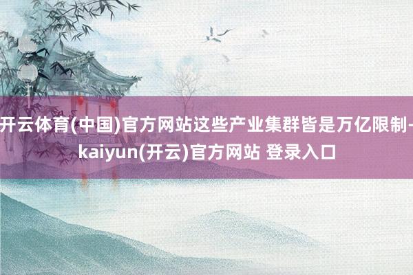 开云体育(中国)官方网站这些产业集群皆是万亿限制-kaiyun(开云)官方网站 登录入口