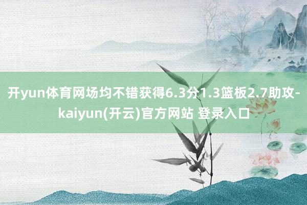 开yun体育网场均不错获得6.3分1.3篮板2.7助攻-kaiyun(开云)官方网站 登录入口