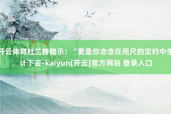 开云体育杜兰特暗示：“要是你念念在咫尺的定约中生计下去-kaiyun(开云)官方网站 登录入口