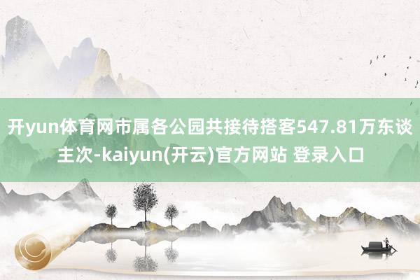 开yun体育网市属各公园共接待搭客547.81万东谈主次-kaiyun(开云)官方网站 登录入口