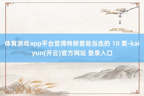 体育游戏app平台觉得特朗普能当选的 10 票-kaiyun(开云)官方网站 登录入口