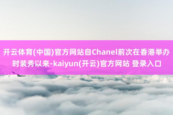 开云体育(中国)官方网站自Chanel前次在香港举办时装秀以来-kaiyun(开云)官方网站 登录入口