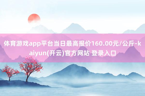 体育游戏app平台当日最高报价160.00元/公斤-kaiyun(开云)官方网站 登录入口