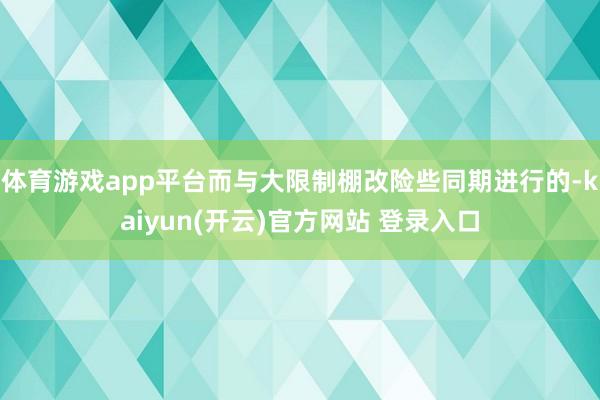 体育游戏app平台而与大限制棚改险些同期进行的-kaiyun(开云)官方网站 登录入口