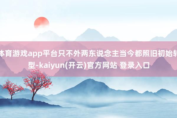 体育游戏app平台只不外两东说念主当今都照旧初始转型-kaiyun(开云)官方网站 登录入口