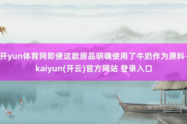 开yun体育网即便这款居品明确使用了牛奶作为原料-kaiyun(开云)官方网站 登录入口