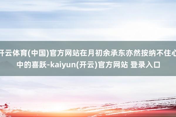 开云体育(中国)官方网站在月初余承东亦然按纳不住心中的喜跃-kaiyun(开云)官方网站 登录入口