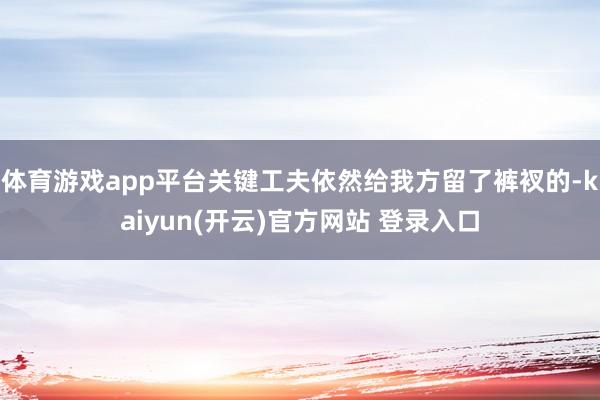 体育游戏app平台关键工夫依然给我方留了裤衩的-kaiyun(开云)官方网站 登录入口