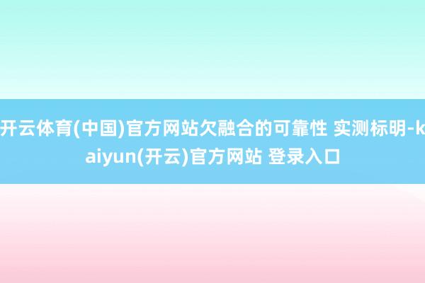 开云体育(中国)官方网站欠融合的可靠性 实测标明-kaiyun(开云)官方网站 登录入口