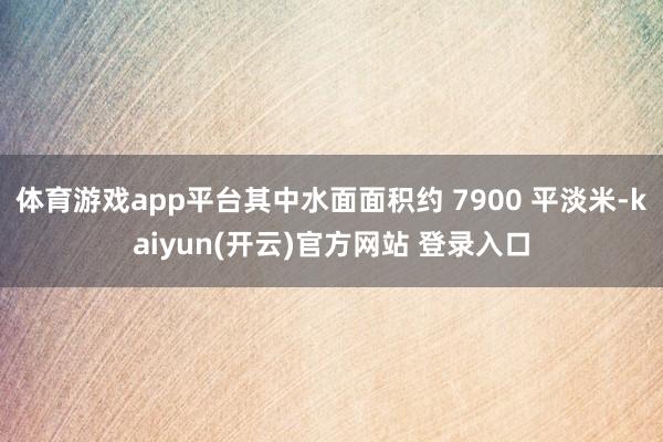 体育游戏app平台其中水面面积约 7900 平淡米-kaiyun(开云)官方网站 登录入口