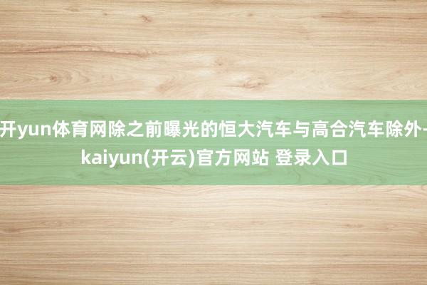 开yun体育网除之前曝光的恒大汽车与高合汽车除外-kaiyun(开云)官方网站 登录入口